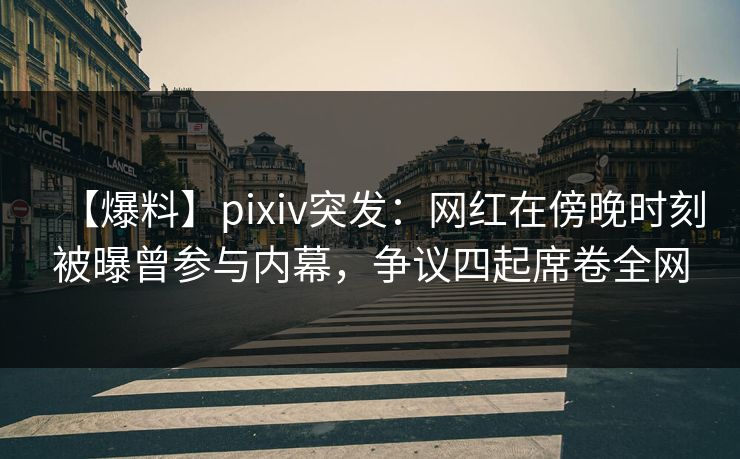 【爆料】pixiv突发：网红在傍晚时刻被曝曾参与内幕，争议四起席卷全网