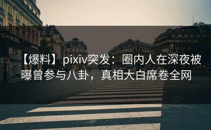 【爆料】pixiv突发：圈内人在深夜被曝曾参与八卦，真相大白席卷全网