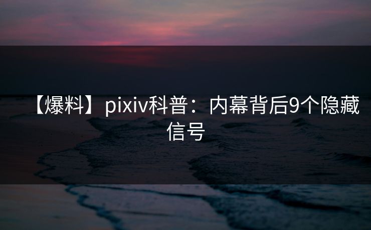 【爆料】pixiv科普：内幕背后9个隐藏信号