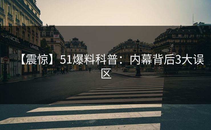 【震惊】51爆料科普：内幕背后3大误区