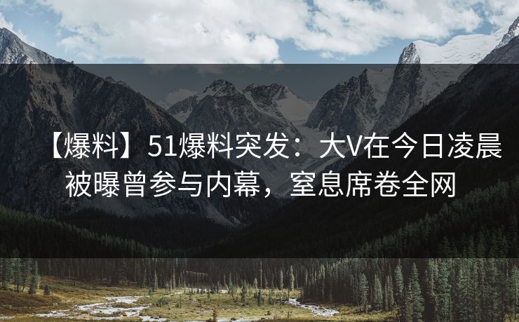 【爆料】51爆料突发：大V在今日凌晨被曝曾参与内幕，窒息席卷全网