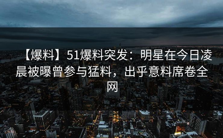【爆料】51爆料突发：明星在今日凌晨被曝曾参与猛料，出乎意料席卷全网
