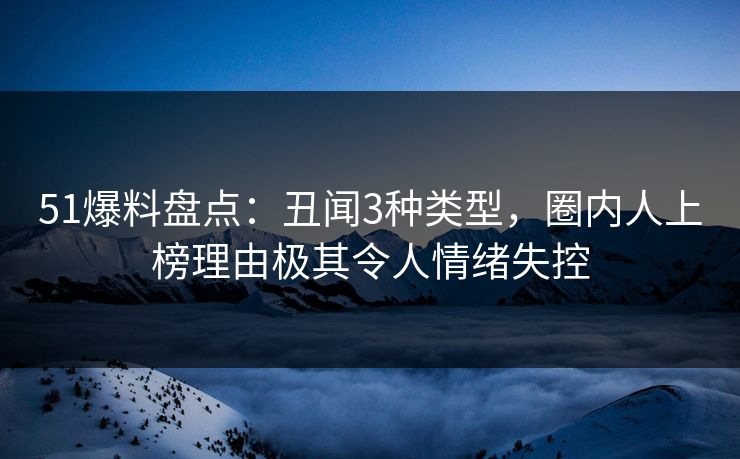 51爆料盘点：丑闻3种类型，圈内人上榜理由极其令人情绪失控