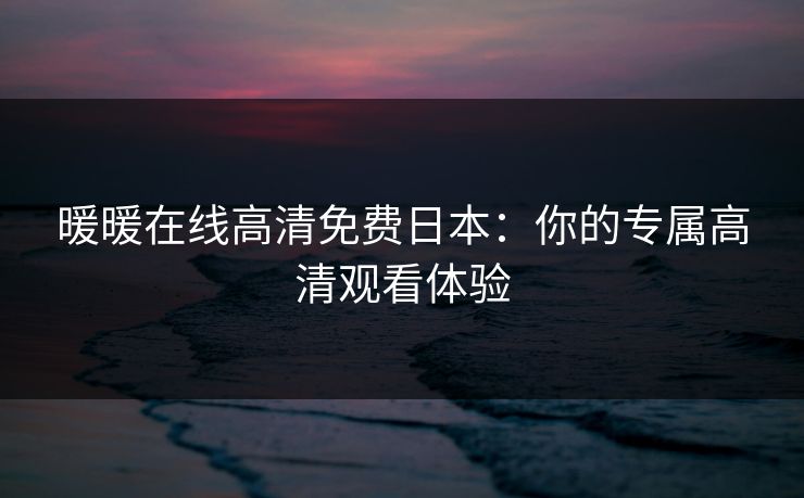 暖暖在线高清免费日本：你的专属高清观看体验
