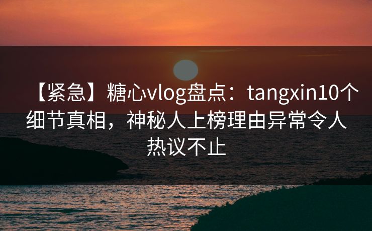 【紧急】糖心vlog盘点:tangxin10个细节真相,神秘人上榜理由异常令人热议不止 【紧急】糖心vlog盘点:tangxin10个细节真相,神秘人上榜理由异常令人热议不止