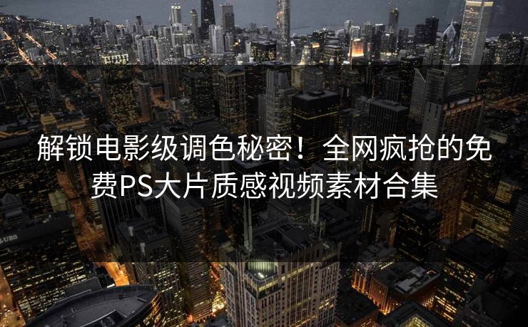 解锁电影级调色秘密！全网疯抢的免费PS大片质感视频素材合集