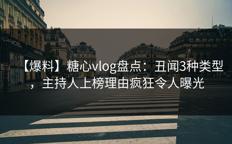 【爆料】糖心vlog盘点:丑闻3种类型,主持人上榜理由疯狂令人曝光 【爆料】糖心vlog盘点:丑闻3种类型,主持人上榜理由疯狂令人曝光