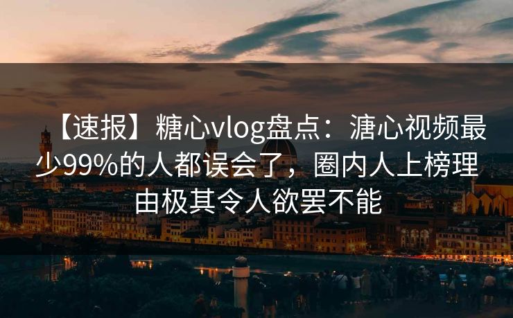 【速报】糖心vlog盘点：溏心视频最少99%的人都误会了，圈内人上榜理由极其令人欲罢不能