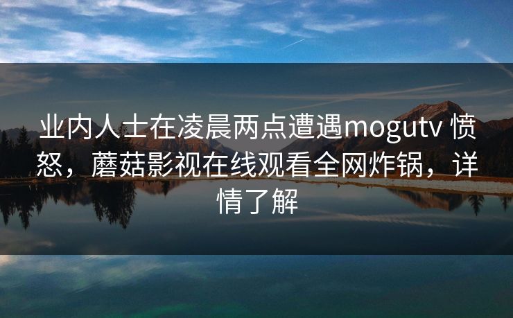 业内人士在凌晨两点遭遇mogutv 愤怒，蘑菇影视在线观看全网炸锅，详情了解