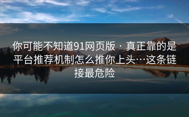 你可能不知道91网页版 · 真正靠的是平台推荐机制怎么推你上头…这条链接最危险