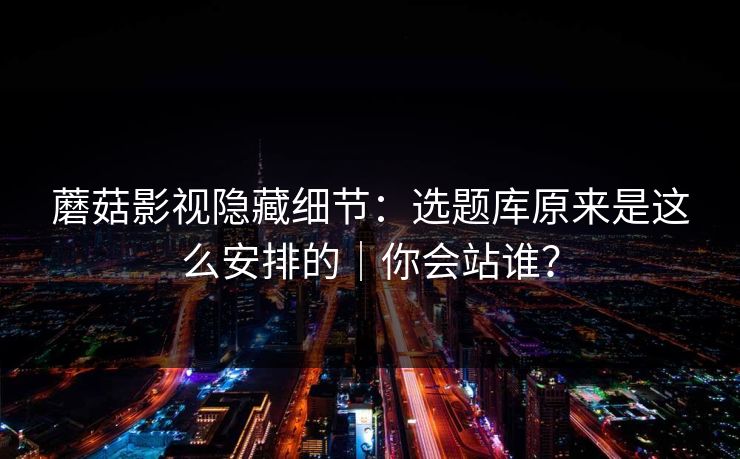 蘑菇影视隐藏细节：选题库原来是这么安排的｜你会站谁？